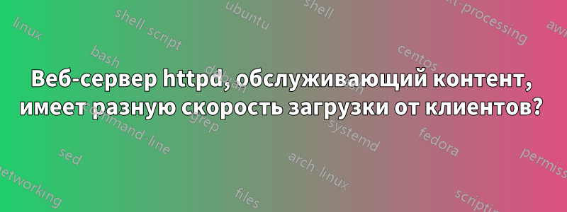 Веб-сервер httpd, обслуживающий контент, имеет разную скорость загрузки от клиентов?