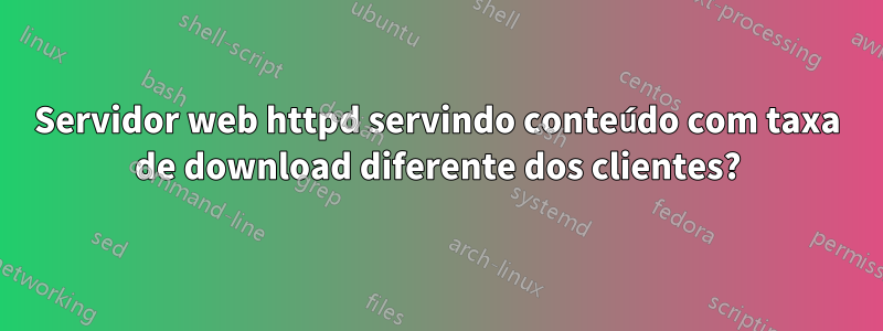 Servidor web httpd servindo conteúdo com taxa de download diferente dos clientes?