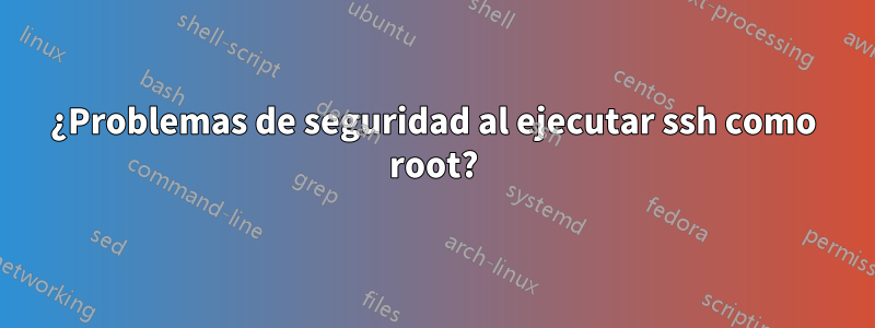 ¿Problemas de seguridad al ejecutar ssh como root?