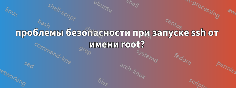 проблемы безопасности при запуске ssh от имени root?