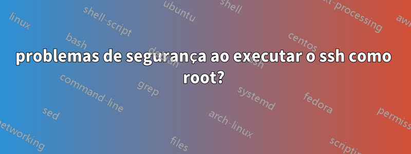 problemas de segurança ao executar o ssh como root?