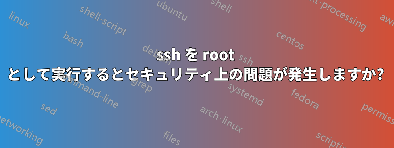 ssh を root として実行するとセキュリティ上の問題が発生しますか?