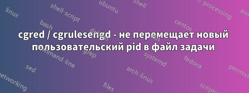 cgred / cgrulesengd - не перемещает новый пользовательский pid в файл задачи