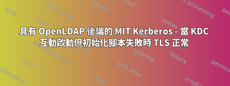 具有 OpenLDAP 後端的 MIT Kerberos - 當 KDC 互動啟動但初始化腳本失敗時 TLS 正常