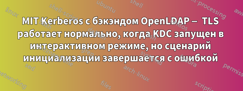 MIT Kerberos с бэкэндом OpenLDAP — TLS работает нормально, когда KDC запущен в интерактивном режиме, но сценарий инициализации завершается с ошибкой