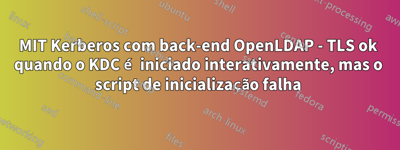 MIT Kerberos com back-end OpenLDAP - TLS ok quando o KDC é iniciado interativamente, mas o script de inicialização falha