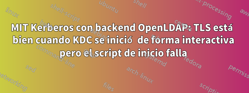 MIT Kerberos con backend OpenLDAP: TLS está bien cuando KDC se inició de forma interactiva pero el script de inicio falla