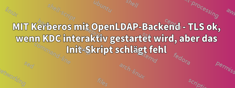 MIT Kerberos mit OpenLDAP-Backend - TLS ok, wenn KDC interaktiv gestartet wird, aber das Init-Skript schlägt fehl