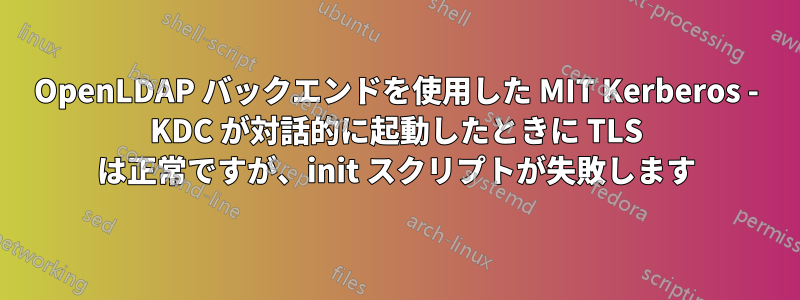 OpenLDAP バックエンドを使用した MIT Kerberos - KDC が対話的に起動したときに TLS は正常ですが、init スクリプトが失敗します