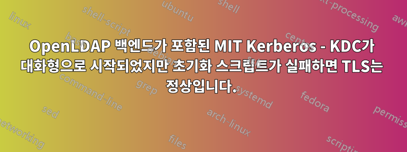 OpenLDAP 백엔드가 포함된 MIT Kerberos - KDC가 대화형으로 시작되었지만 초기화 스크립트가 실패하면 TLS는 정상입니다.