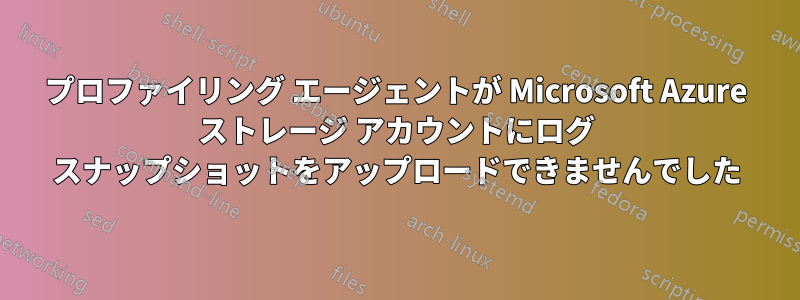 プロファイリング エージェントが Microsoft Azure ストレージ アカウントにログ スナップショットをアップロードできませんでした