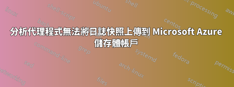 分析代理程式無法將日誌快照上傳到 Microsoft Azure 儲存體帳戶