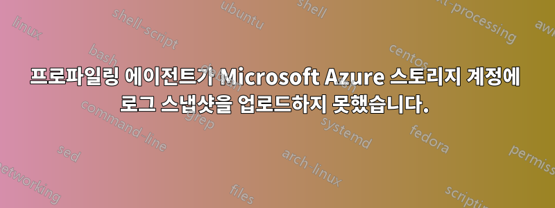 프로파일링 에이전트가 Microsoft Azure 스토리지 계정에 로그 스냅샷을 업로드하지 못했습니다.