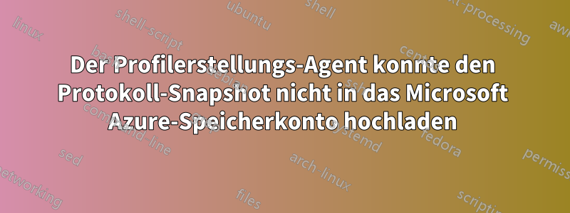 Der Profilerstellungs-Agent konnte den Protokoll-Snapshot nicht in das Microsoft Azure-Speicherkonto hochladen