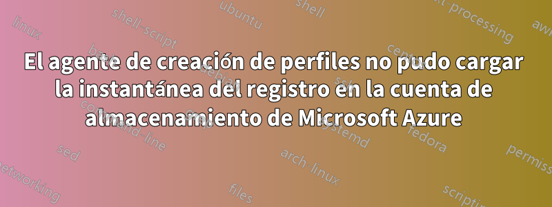 El agente de creación de perfiles no pudo cargar la instantánea del registro en la cuenta de almacenamiento de Microsoft Azure