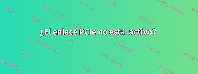 ¿El enlace PCIe no está activo?