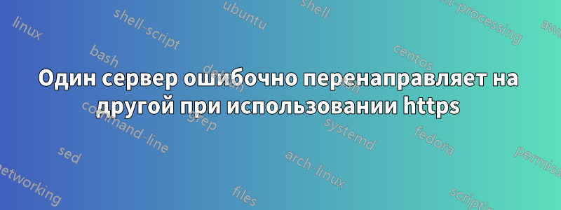 Один сервер ошибочно перенаправляет на другой при использовании https