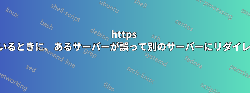 https を使用しているときに、あるサーバーが誤って別のサーバーにリダイレクトされる