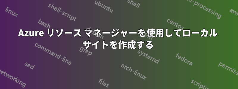 Azure リソース マネージャーを使用してローカル サイトを作成する