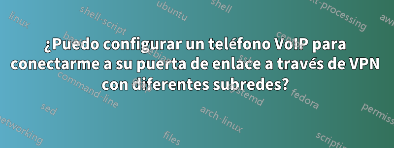 ¿Puedo configurar un teléfono VoIP para conectarme a su puerta de enlace a través de VPN con diferentes subredes?