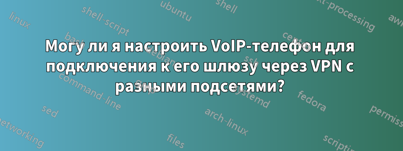 Могу ли я настроить VoIP-телефон для подключения к его шлюзу через VPN с разными подсетями?