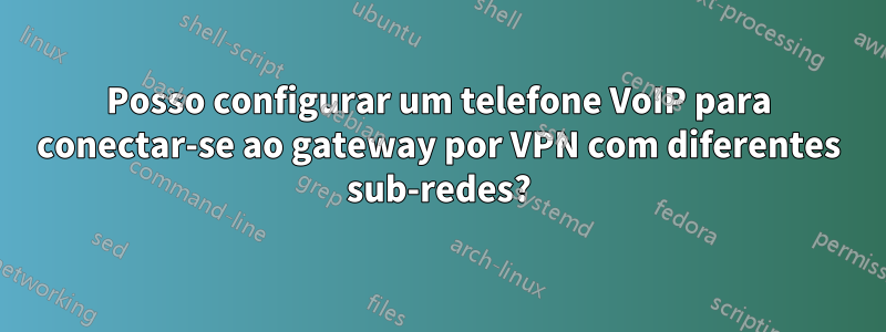 Posso configurar um telefone VoIP para conectar-se ao gateway por VPN com diferentes sub-redes?