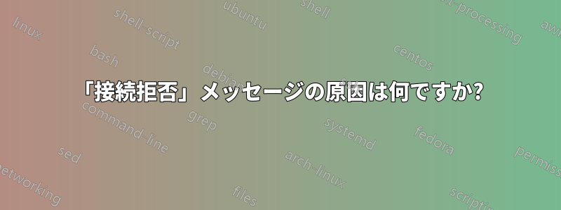 「接続拒否」メッセージの原因は何ですか?