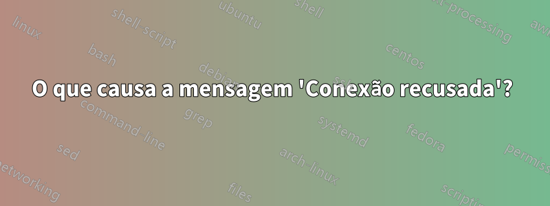 O que causa a mensagem 'Conexão recusada'?