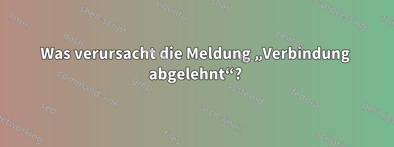 Was verursacht die Meldung „Verbindung abgelehnt“?