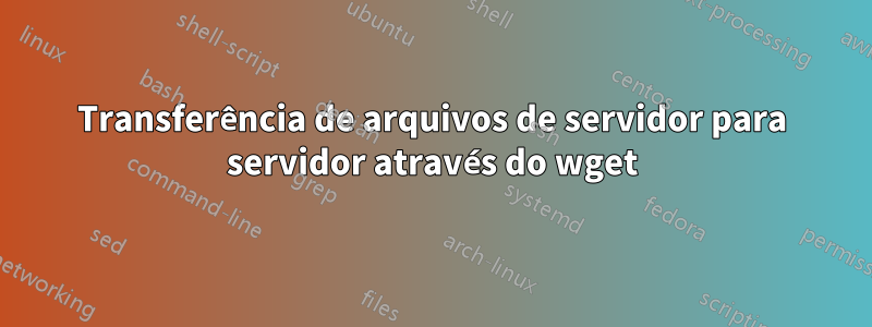 Transferência de arquivos de servidor para servidor através do wget