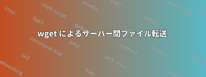 wget によるサーバー間ファイル転送