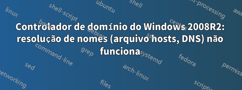 Controlador de domínio do Windows 2008R2: resolução de nomes (arquivo hosts, DNS) não funciona