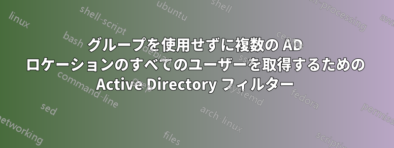 グループを使用せずに複数の AD ロケーションのすべてのユーザーを取得するための Active Directory フィルター