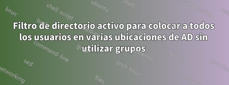 Filtro de directorio activo para colocar a todos los usuarios en varias ubicaciones de AD sin utilizar grupos