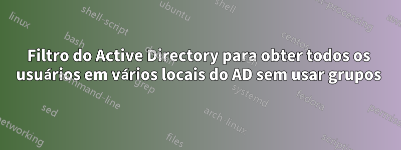 Filtro do Active Directory para obter todos os usuários em vários locais do AD sem usar grupos