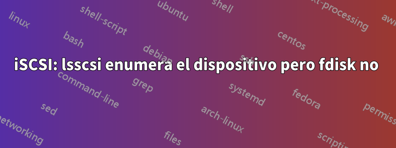 iSCSI: lsscsi enumera el dispositivo pero fdisk no