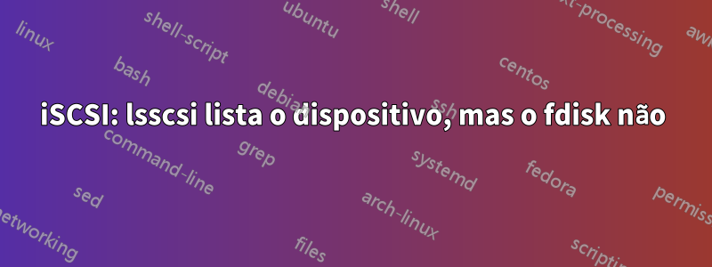 iSCSI: lsscsi lista o dispositivo, mas o fdisk não