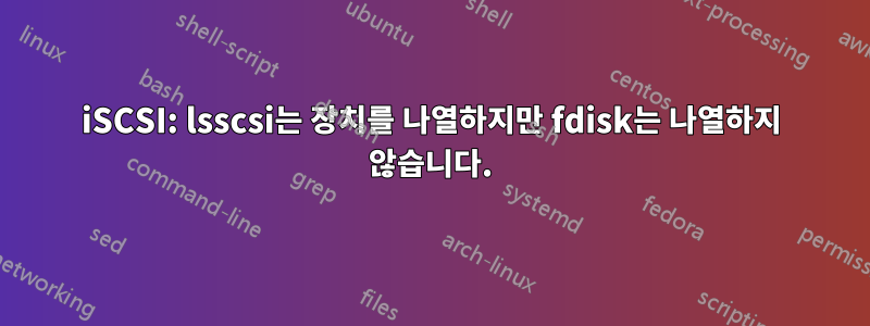 iSCSI: lsscsi는 장치를 나열하지만 fdisk는 나열하지 않습니다.