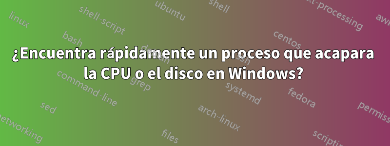 ¿Encuentra rápidamente un proceso que acapara la CPU o el disco en Windows?