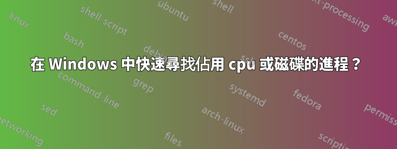 在 Windows 中快速尋找佔用 cpu 或磁碟的進程？