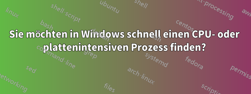 Sie möchten in Windows schnell einen CPU- oder plattenintensiven Prozess finden?