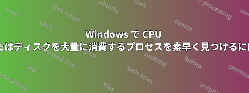 Windows で CPU またはディスクを大量に消費するプロセスを素早く見つけるには?