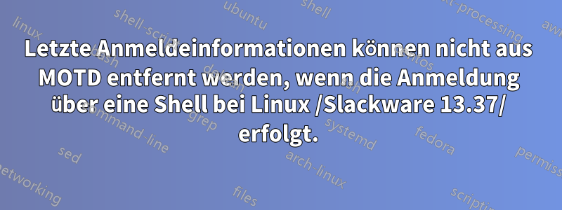 Letzte Anmeldeinformationen können nicht aus MOTD entfernt werden, wenn die Anmeldung über eine Shell bei Linux /Slackware 13.37/ erfolgt.