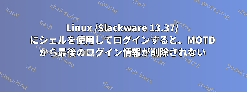 Linux /Slackware 13.37/ にシェルを使用してログインすると、MOTD から最後のログイン情報が削除されない