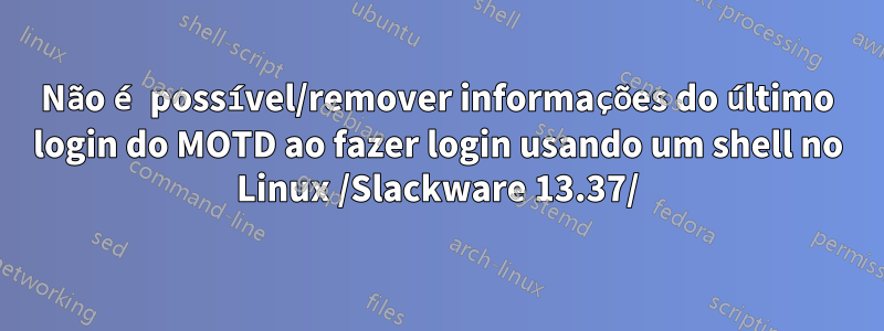 Não é possível/remover informações do último login do MOTD ao fazer login usando um shell no Linux /Slackware 13.37/