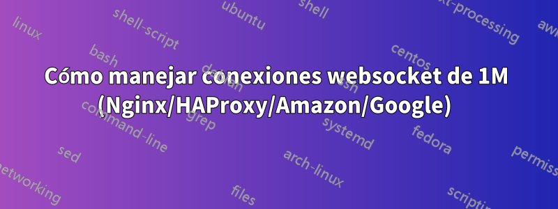 Cómo manejar conexiones websocket de 1M (Nginx/HAProxy/Amazon/Google) 