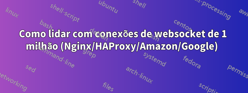 Como lidar com conexões de websocket de 1 milhão (Nginx/HAProxy/Amazon/Google) 