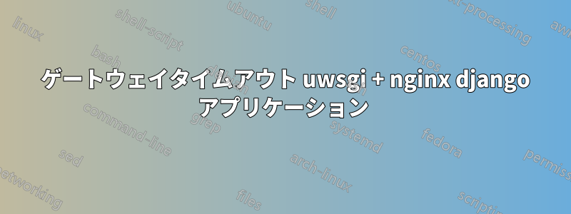 504 ゲートウェイタイムアウト uwsgi + nginx django アプリケーション