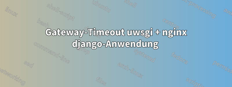 504 Gateway-Timeout uwsgi + nginx django-Anwendung