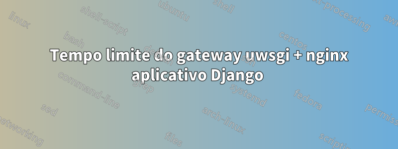 504 Tempo limite do gateway uwsgi + nginx aplicativo Django